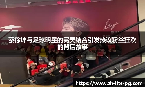 蔡徐坤与足球明星的完美结合引发热议粉丝狂欢的背后故事
